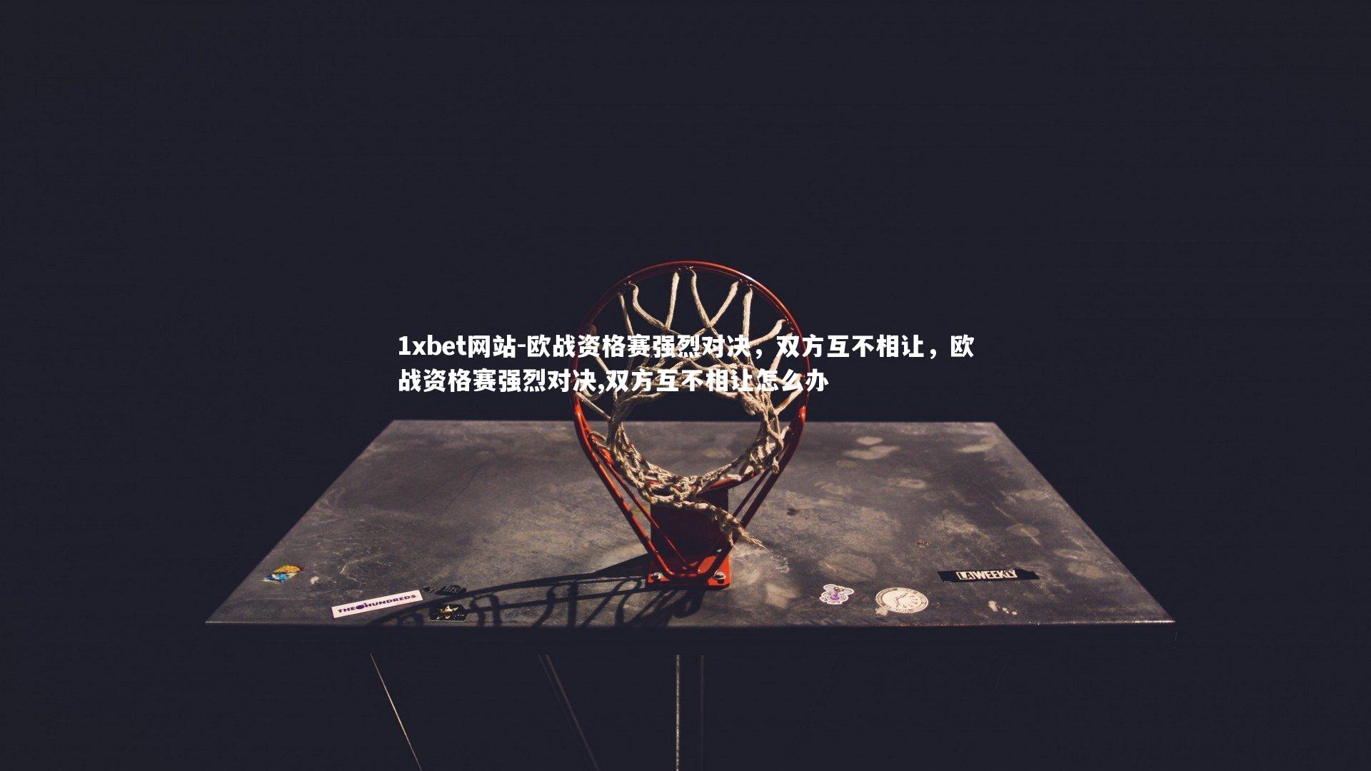 1xbet网站-欧战资格赛强烈对决,双方互不相让,欧战资格赛强烈对决,双方互不相让怎么办