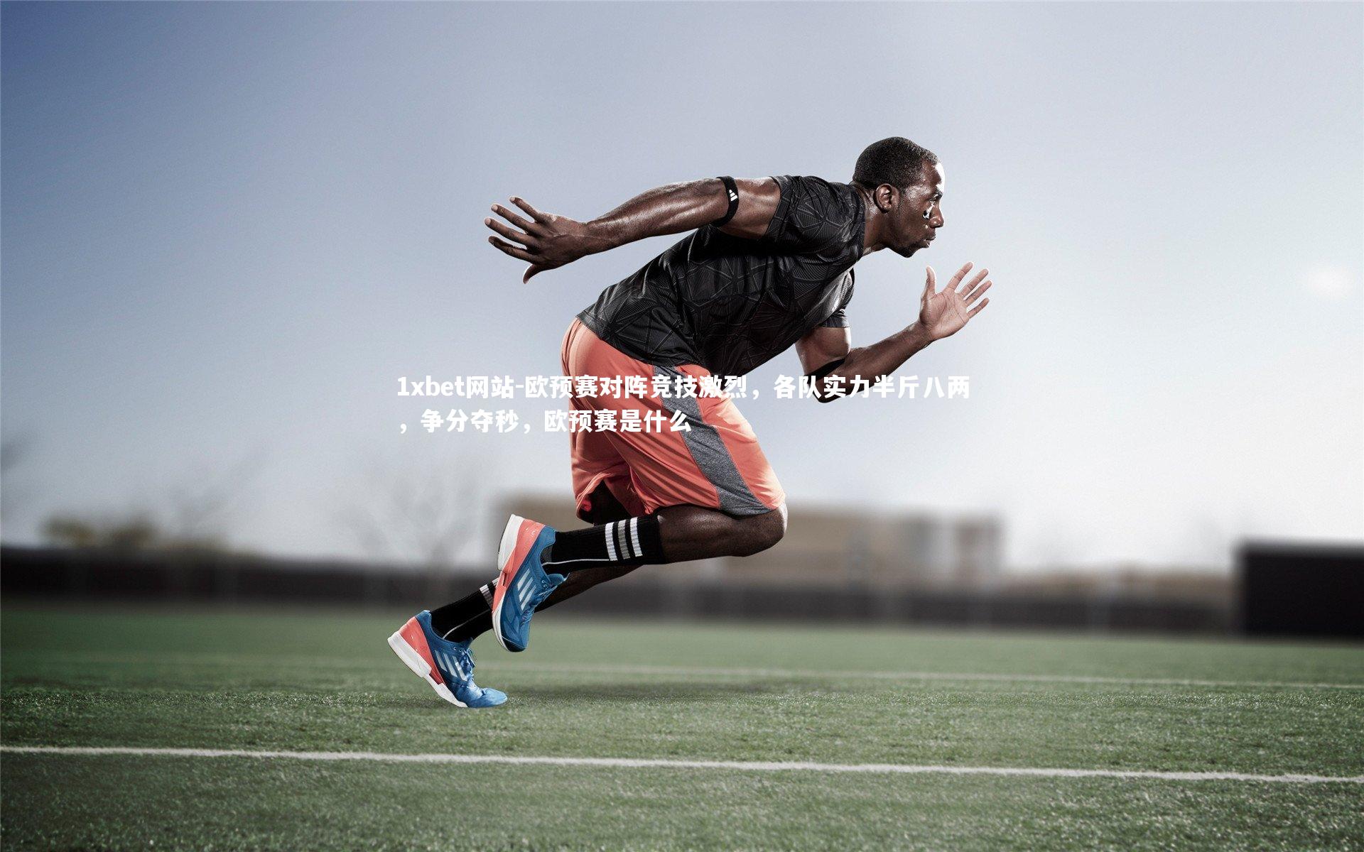 欧预赛对阵竞技激烈，各队实力半斤八两，争分夺秒，欧预赛是什么