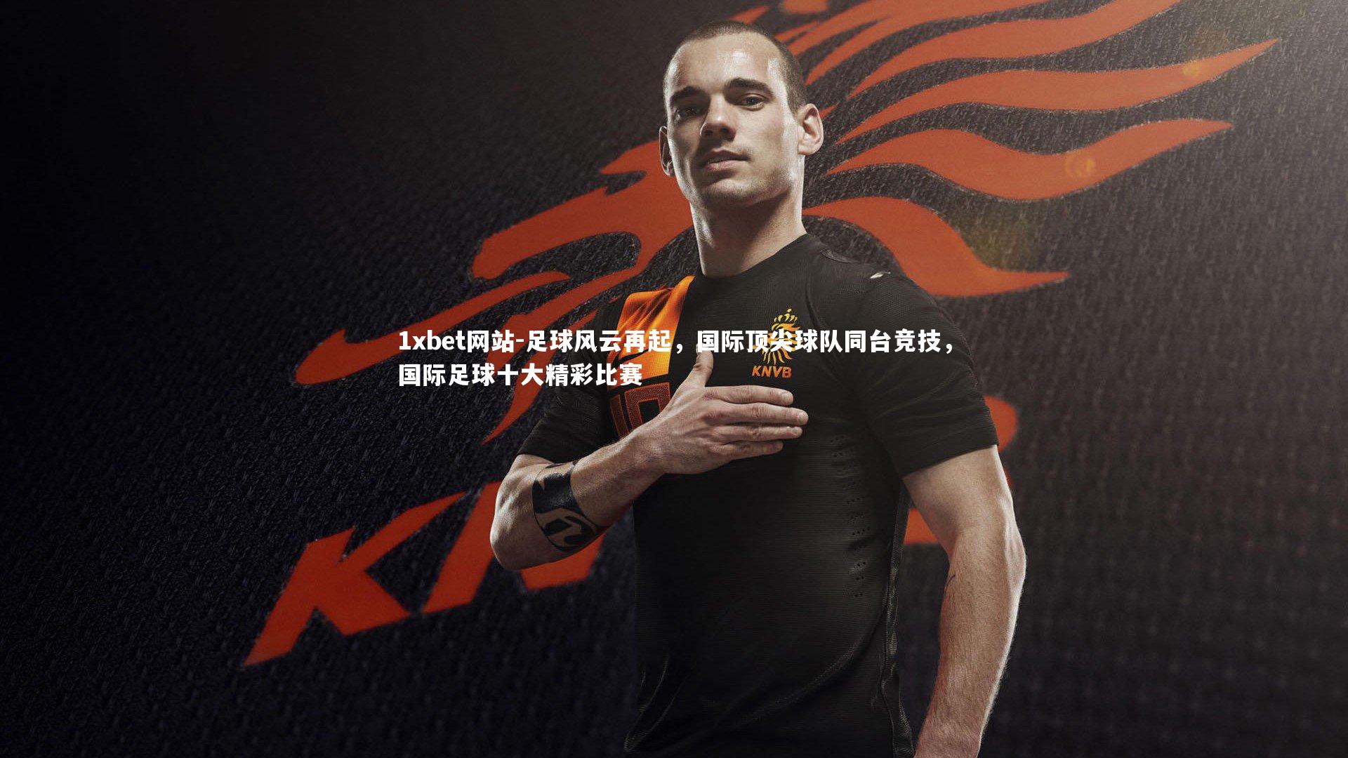 足球风云再起，国际顶尖球队同台竞技，国际足球十大精彩比赛