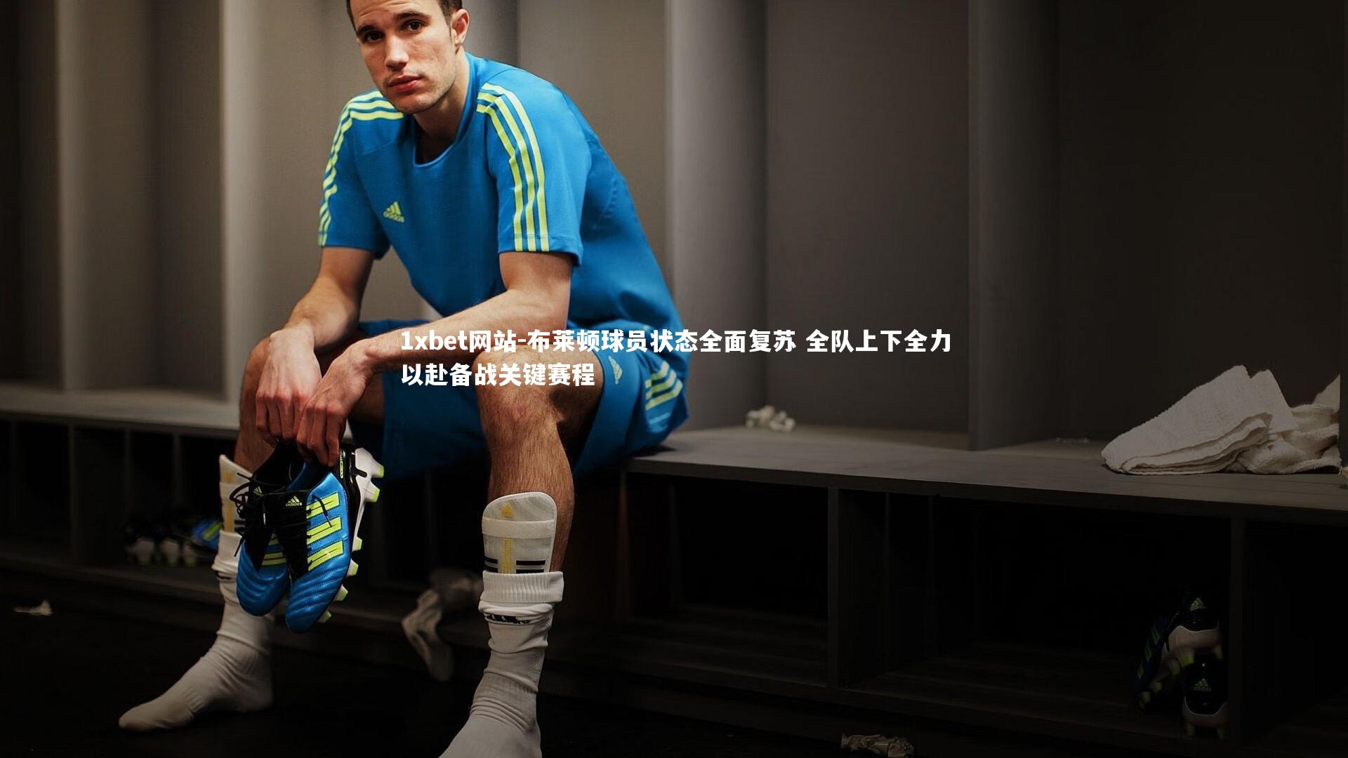 布莱顿球员状态全面复苏 全队上下全力以赴备战关键赛程